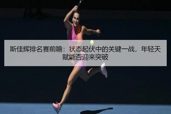 斯佳辉排名赛前瞻：状态起伏中的关键一战，年轻天赋能否迎来突破